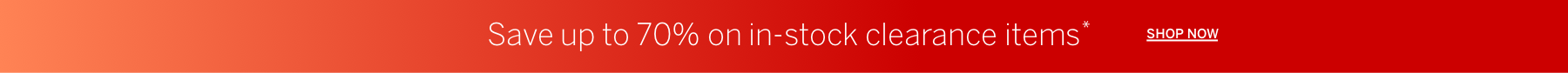 Save up to 70% on in-stock clearance items* | SHOP NOW